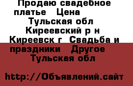 Продаю свадебное платье › Цена ­ 5 000 - Тульская обл., Киреевский р-н, Киреевск г. Свадьба и праздники » Другое   . Тульская обл.